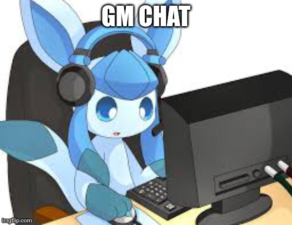 gaming glaceon | GM CHAT | image tagged in gaming glaceon | made w/ Imgflip meme maker