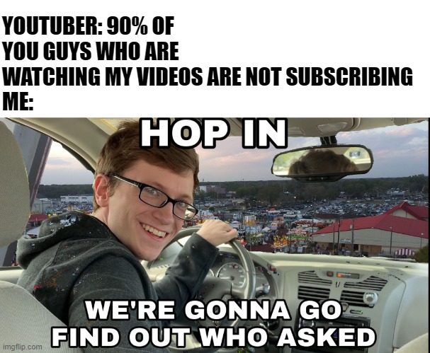 Hop in we're gonna find who asked |  YOUTUBER: 90% OF YOU GUYS WHO ARE WATCHING MY VIDEOS ARE NOT SUBSCRIBING 
ME: | image tagged in hop in we're gonna find who asked,memes,funny,funny memes,youtube,relatable | made w/ Imgflip meme maker