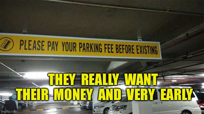 The parking fee | THEY  REALLY  WANT  THEIR  MONEY  AND  VERY  EARLY | image tagged in parking fee,you had one job,paying,very early,before existing,multi story | made w/ Imgflip meme maker