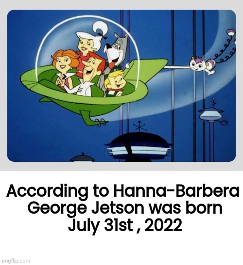 According to Hanna-Barbera
 George Jetson was born
 July 31st , 2022 | image tagged in blank white template | made w/ Imgflip meme maker