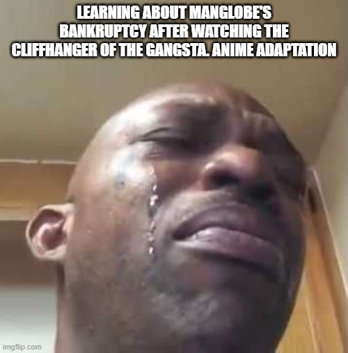 black guy crying 2 | LEARNING ABOUT MANGLOBE'S BANKRUPTCY AFTER WATCHING THE CLIFFHANGER OF THE GANGSTA. ANIME ADAPTATION | image tagged in black guy crying 2 | made w/ Imgflip meme maker