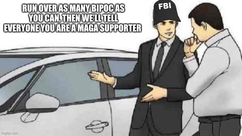 FBI Is AssHoe | RUN OVER AS MANY BIPOC AS YOU CAN, THEN WE’LL TELL EVERYONE YOU ARE A MAGA SUPPORTER | image tagged in memes,car salesman slaps roof of car,fbi,terrorist | made w/ Imgflip meme maker