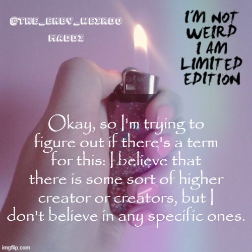 Is there any term for this? Google isn't being useful. | Okay, so I'm trying to figure out if there's a term for this: I believe that there is some sort of higher creator or creators, but I don't believe in any specific ones. | image tagged in not to be edgy but fire is so pretty | made w/ Imgflip meme maker