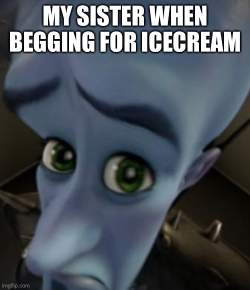 Upvote if you can relate | MY SISTER WHEN BEGGING FOR ICE-CREAM | image tagged in sad megamind | made w/ Imgflip meme maker