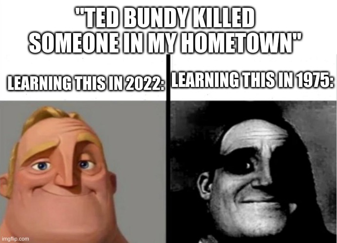 he actually did | "TED BUNDY KILLED SOMEONE IN MY HOMETOWN"; LEARNING THIS IN 1975:; LEARNING THIS IN 2022: | image tagged in teacher's copy,ted bundy | made w/ Imgflip meme maker