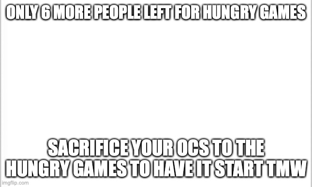 white background | ONLY 6 MORE PEOPLE LEFT FOR HUNGRY GAMES; SACRIFICE YOUR OCS TO THE HUNGRY GAMES TO HAVE IT START TMW | image tagged in white background | made w/ Imgflip meme maker