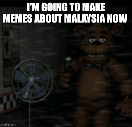 Bored Freddy | I'M GOING TO MAKE MEMES ABOUT MALAYSIA NOW | image tagged in bored freddy | made w/ Imgflip meme maker