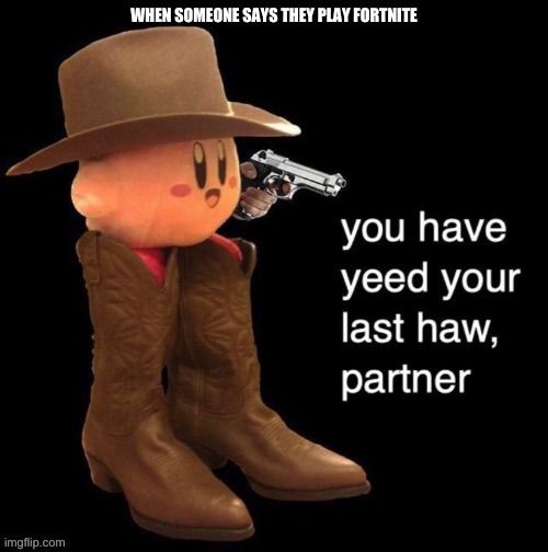 Kirby: you have yee-ed your last haw | WHEN SOMEONE SAYS THEY PLAY FORTNITE | image tagged in kirby you have yee-ed your last haw | made w/ Imgflip meme maker