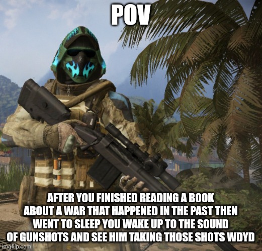 Finally posting after being busy with creating content somewhere else sorry | POV; AFTER YOU FINISHED READING A BOOK ABOUT A WAR THAT HAPPENED IN THE PAST THEN WENT TO SLEEP YOU WAKE UP TO THE SOUND OF GUNSHOTS AND SEE HIM TAKING THOSE SHOTS WDYD | image tagged in kap_kan | made w/ Imgflip meme maker