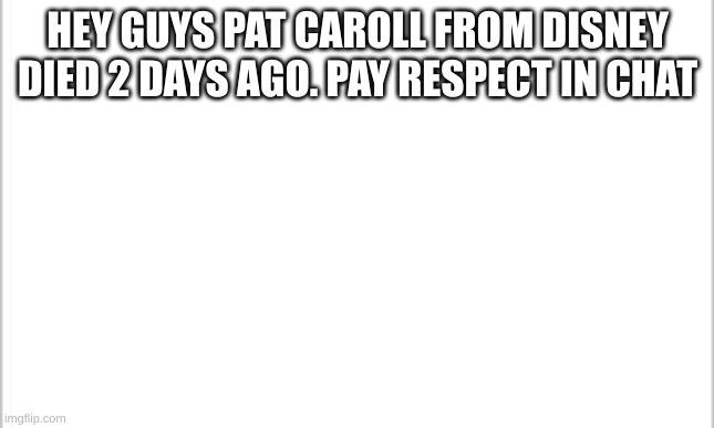 white background |  HEY GUYS PAT CAROLL FROM DISNEY DIED 2 DAYS AGO. PAY RESPECT IN CHAT | image tagged in white background | made w/ Imgflip meme maker