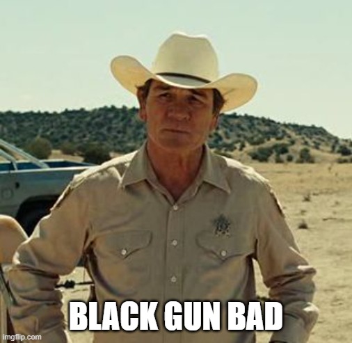 Tommy Lee Jones, No Country.. | BLACK GUN BAD | image tagged in tommy lee jones no country | made w/ Imgflip meme maker
