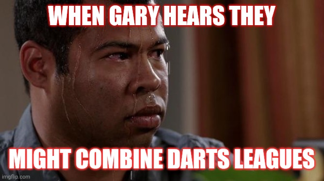 sweating bullets | WHEN GARY HEARS THEY; MIGHT COMBINE DARTS LEAGUES | image tagged in sweating bullets | made w/ Imgflip meme maker