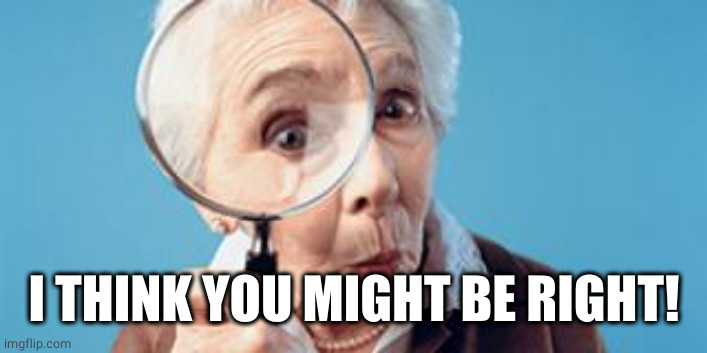 Old lady magnifying glass | I THINK YOU MIGHT BE RIGHT! | image tagged in old lady magnifying glass | made w/ Imgflip meme maker