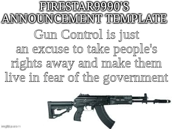 There are better ways to stop mass shootings such as hiring psychiatrists to figure out the shooter's motives | Gun Control is just an excuse to take people's rights away and make them live in fear of the government | image tagged in firestar9990 announcement template better | made w/ Imgflip meme maker