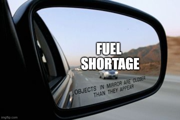 fuel shortage | FUEL 
SHORTAGE | image tagged in objects in mirror are closer than they appear,fuel,shortage,inflation | made w/ Imgflip meme maker