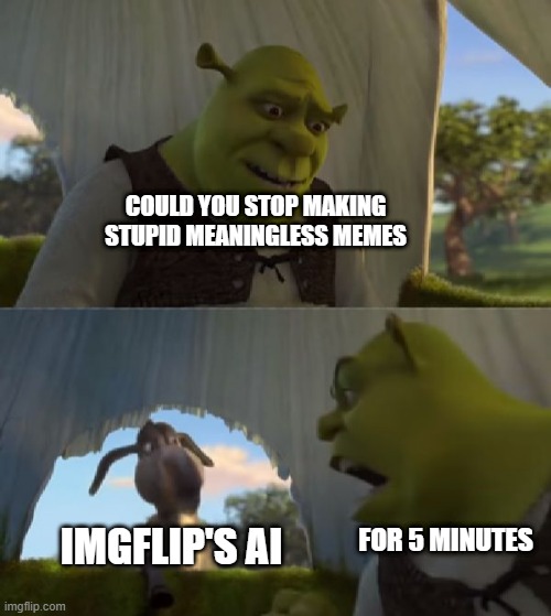FOR 5 DAMN MINUTES FOR GODS SAKE |  COULD YOU STOP MAKING STUPID MEANINGLESS MEMES; IMGFLIP'S AI; FOR 5 MINUTES | image tagged in memes,funny,could you not ___ for 5 minutes,ai meme,stupid,you have been eternally cursed for reading the tags | made w/ Imgflip meme maker