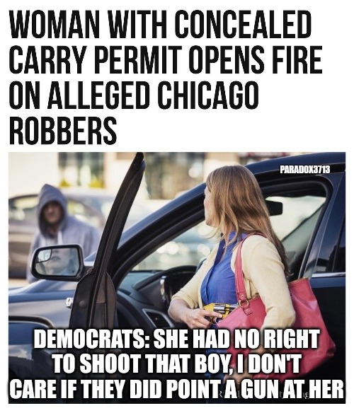 Democrats will always blame those who refuse to be victims. | PARADOX3713; DEMOCRATS: SHE HAD NO RIGHT TO SHOOT THAT BOY, I DON'T CARE IF THEY DID POINT A GUN AT HER | image tagged in memes,politics,democrats,chicago,2nd amendment,self defense | made w/ Imgflip meme maker
