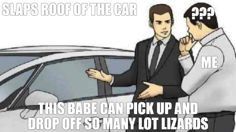 IM ON MY TO THE TRACK, HAVING A PARTY AT MY PLACE! | SLAPS ROOF OF THE CAR; ??? ME; THIS BABE CAN PICK UP AND DROP OFF SO MANY LOT LIZARDS | image tagged in memes,car salesman slaps roof of car | made w/ Imgflip meme maker