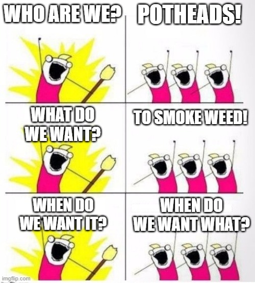 Potheads | POTHEADS! WHO ARE WE? WHAT DO WE WANT? TO SMOKE WEED! WHEN DO WE WANT IT? WHEN DO WE WANT WHAT? | image tagged in who are we,potheads,weed,marijuana,cannabis,funny memes | made w/ Imgflip meme maker