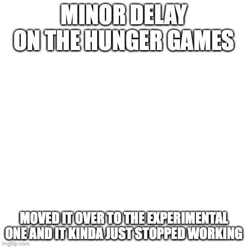 yeah.. fun times, everyone, fun times | MINOR DELAY ON THE HUNGER GAMES; MOVED IT OVER TO THE EXPERIMENTAL ONE AND IT KINDA JUST STOPPED WORKING | image tagged in memes,blank transparent square | made w/ Imgflip meme maker