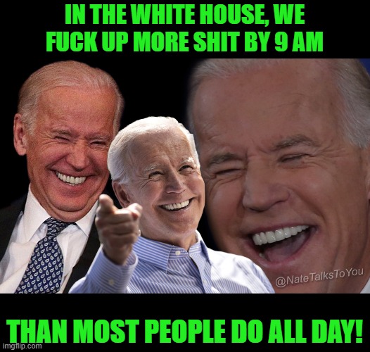 Joe Biden Laughing | IN THE WHITE HOUSE, WE FUCK UP MORE SHIT BY 9 AM THAN MOST PEOPLE DO ALL DAY! | image tagged in joe biden laughing | made w/ Imgflip meme maker