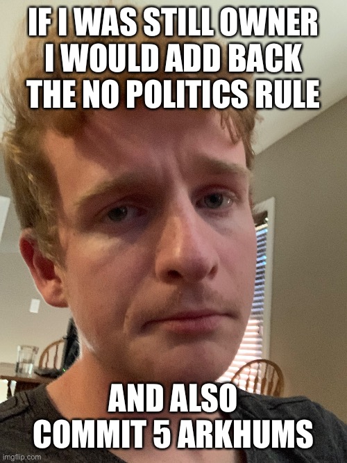 IF I WAS STILL OWNER
I WOULD ADD BACK THE NO POLITICS RULE; AND ALSO COMMIT 5 ARKHUMS | made w/ Imgflip meme maker
