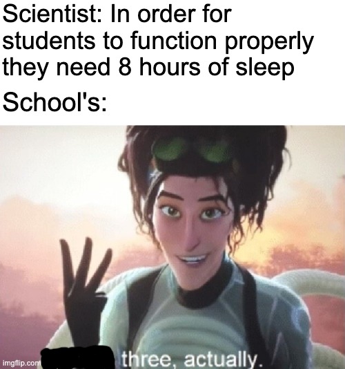I know it's summer but the summer school students are gonna love this | Scientist: In order for students to function properly they need 8 hours of sleep; School's: | image tagged in blank white template,there's three actually,memes,funny,funny memes,school | made w/ Imgflip meme maker