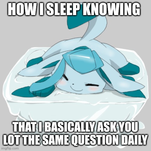 "Had enough water today" that's it | HOW I SLEEP KNOWING; THAT I BASICALLY ASK YOU LOT THE SAME QUESTION DAILY | image tagged in glaceon ice cube | made w/ Imgflip meme maker