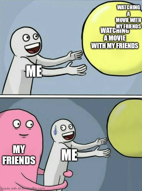 Running Away Balloon | WATCHING A MOVIE WITH MY FRIENDS; WATCHING A MOVIE WITH MY FRIENDS; ME; MY FRIENDS; ME | image tagged in memes,running away balloon | made w/ Imgflip meme maker