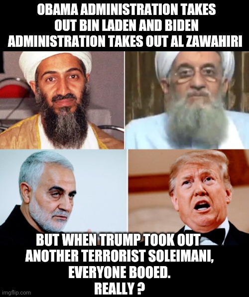 Must Be an Election Year |  OBAMA ADMINISTRATION TAKES OUT BIN LADEN AND BIDEN ADMINISTRATION TAKES OUT AL ZAWAHIRI; BUT WHEN TRUMP TOOK OUT 
ANOTHER TERRORIST SOLEIMANI,
EVERYONE BOOED.
REALLY ? | image tagged in liberals,democrats,leftists,biden,obama,iran | made w/ Imgflip meme maker