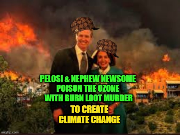 Pelosi & nephew Newsome Creating Climate Change | PELOSI & NEPHEW NEWSOME 
POISON THE OZONE 
WITH BURN LOOT MURDER; TO CREATE
CLIMATE CHANGE | image tagged in pelosi newsom | made w/ Imgflip meme maker