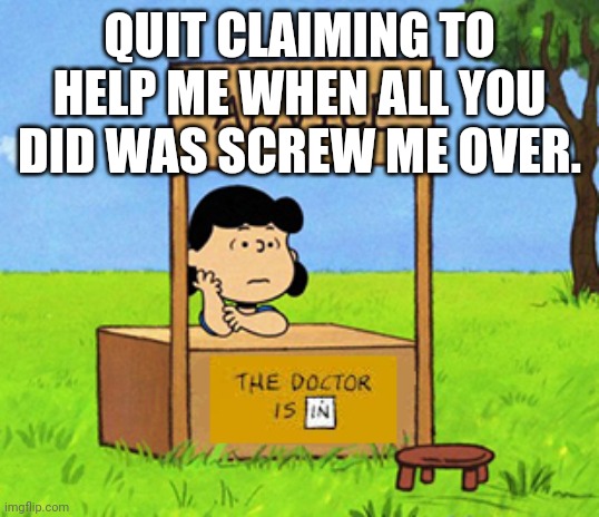 Lucy's Advice Booth | QUIT CLAIMING TO HELP ME WHEN ALL YOU DID WAS SCREW ME OVER. | image tagged in lucy's advice booth | made w/ Imgflip meme maker