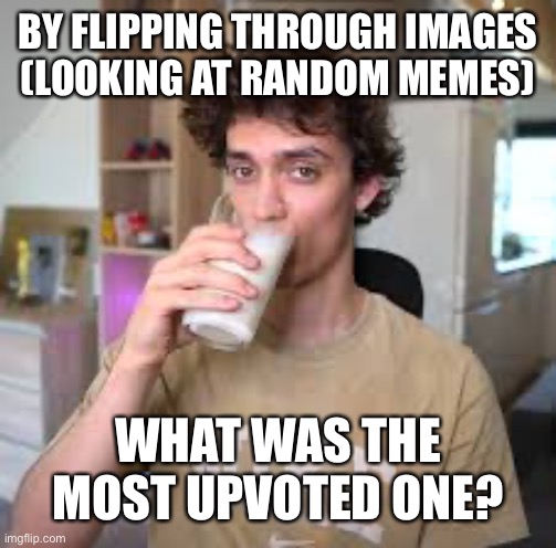 Dani | BY FLIPPING THROUGH IMAGES (LOOKING AT RANDOM MEMES); WHAT WAS THE MOST UPVOTED ONE? | image tagged in dani | made w/ Imgflip meme maker