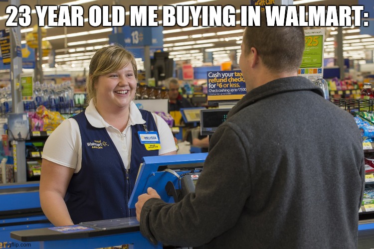 Walmart Checkout Lady | 23 YEAR OLD ME BUYING IN WALMART: | image tagged in walmart checkout lady | made w/ Imgflip meme maker