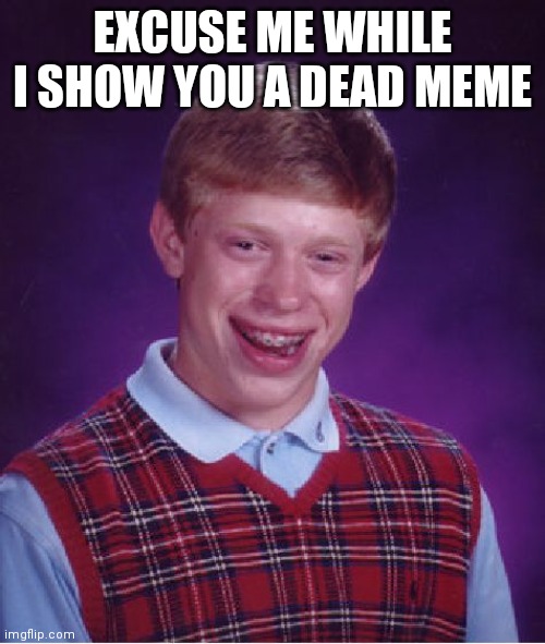 Bad Luck Brian Meme | EXCUSE ME WHILE I SHOW YOU A DEAD MEME | image tagged in memes,bad luck brian | made w/ Imgflip meme maker