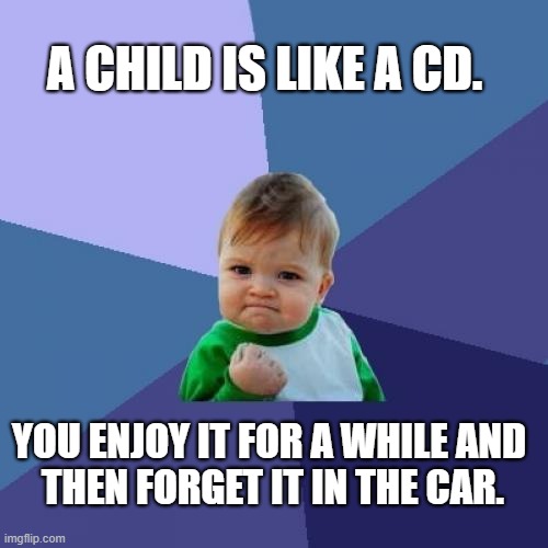 Analogies. | A CHILD IS LIKE A CD. YOU ENJOY IT FOR A WHILE AND 
THEN FORGET IT IN THE CAR. | image tagged in memes,dark humor,funny memes,jokes,children,kids | made w/ Imgflip meme maker