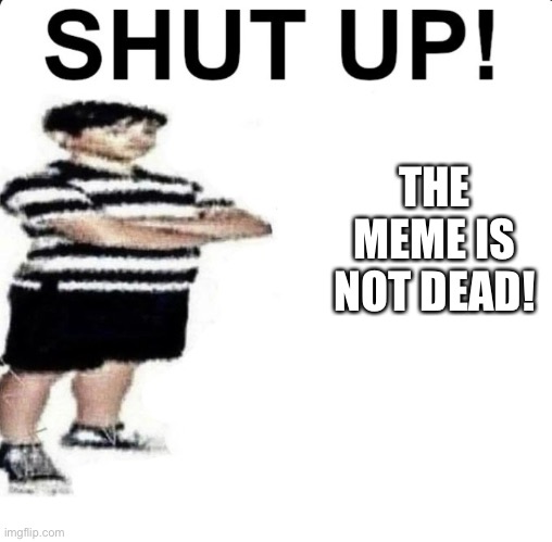 SHUT UP! My dad works for | THE MEME IS NOT DEAD! | image tagged in shut up my dad works for | made w/ Imgflip meme maker