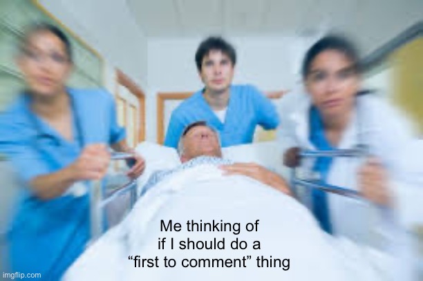 Team rushing person to emergency room | Me thinking of if I should do a “first to comment” thing | image tagged in team rushing person to emergency room | made w/ Imgflip meme maker