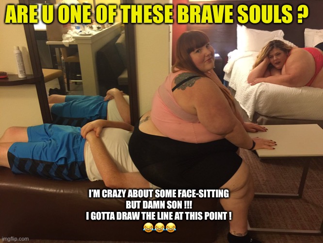 Face Sitting !!! | ARE U ONE OF THESE BRAVE SOULS ? I’M CRAZY ABOUT SOME FACE-SITTING 
BUT DAMN SON !!! 
I GOTTA DRAW THE LINE AT THIS POINT ! 
😂😂😂 | image tagged in some men hate breathing | made w/ Imgflip meme maker