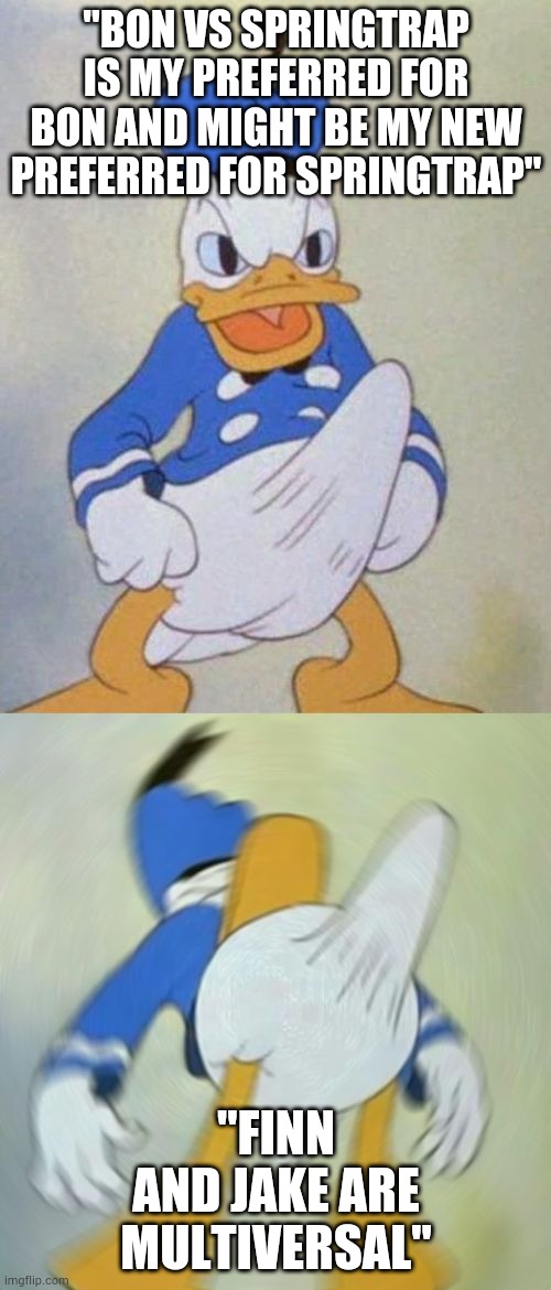 donald duck boner | "BON VS SPRINGTRAP IS MY PREFERRED FOR BON AND MIGHT BE MY NEW PREFERRED FOR SPRINGTRAP"; "FINN AND JAKE ARE MULTIVERSAL" | image tagged in donald duck boner | made w/ Imgflip meme maker
