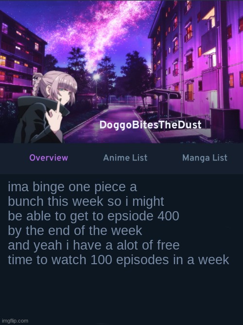 Doggos AniList temp ver2 | ima binge one piece a bunch this week so i might be able to get to epsiode 400 by the end of the week
and yeah i have a alot of free time to watch 100 episodes in a week | image tagged in doggos animix temp ver2 | made w/ Imgflip meme maker