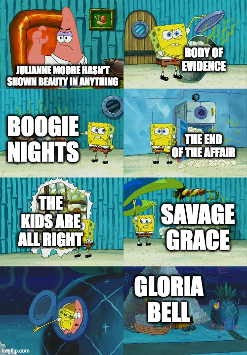 Spongebob diapers meme | BODY OF EVIDENCE; JULIANNE MOORE HASN'T SHOWN BEAUTY IN ANYTHING; BOOGIE NIGHTS; THE END OF THE AFFAIR; THE KIDS ARE ALL RIGHT; SAVAGE GRACE; GLORIA BELL | image tagged in spongebob diapers meme | made w/ Imgflip meme maker
