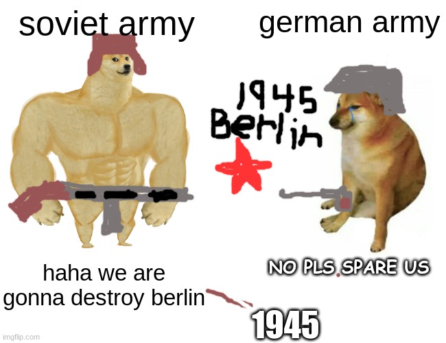 Berlin 1945 | soviet army; german army; NO PLS SPARE US; haha we are gonna destroy berlin; 1945 | image tagged in memes,buff doge vs cheems | made w/ Imgflip meme maker