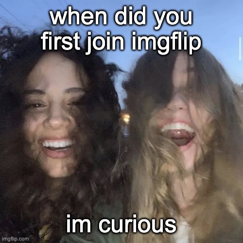 i love | when did you first join imgflip; im curious | image tagged in i love | made w/ Imgflip meme maker