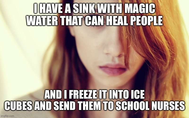 Pretty girl | I HAVE A SINK WITH MAGIC WATER THAT CAN HEAL PEOPLE; AND I FREEZE IT INTO ICE CUBES AND SEND THEM TO SCHOOL NURSES | image tagged in pretty girl | made w/ Imgflip meme maker