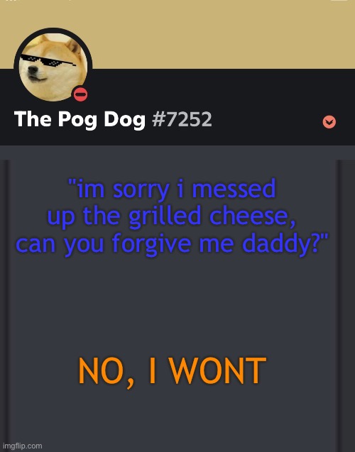 epic doggos epic discord temp | "im sorry i messed up the grilled cheese, can you forgive me daddy?"; NO, I WONT | image tagged in epic doggos epic discord temp | made w/ Imgflip meme maker