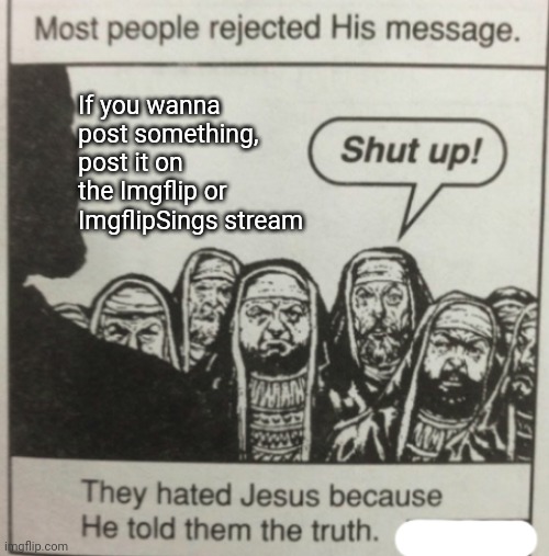 You are right | If you wanna post something, post it on the Imgflip or ImgflipSings stream | image tagged in most people rejected his message,they hated jesus because he told them the truth,memes,imgflip,funny | made w/ Imgflip meme maker