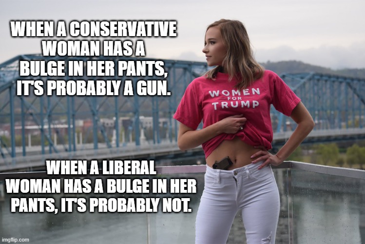 Bulge In Her Pants | WHEN A CONSERVATIVE WOMAN HAS A BULGE IN HER PANTS, IT'S PROBABLY A GUN. WHEN A LIBERAL WOMAN HAS A BULGE IN HER PANTS, IT'S PROBABLY NOT. | image tagged in woman with gun | made w/ Imgflip meme maker