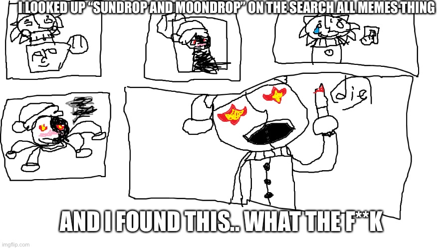 sundrop and moondrop insanity | I LOOKED UP “SUNDROP AND MOONDROP” ON THE SEARCH ALL MEMES THING; AND I FOUND THIS.. WHAT THE F**K | image tagged in sundrop and moondrop insanity,what the hell | made w/ Imgflip meme maker