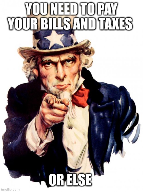 Uncle Sam | YOU NEED TO PAY YOUR BILLS AND TAXES; OR ELSE | image tagged in funny memes | made w/ Imgflip meme maker